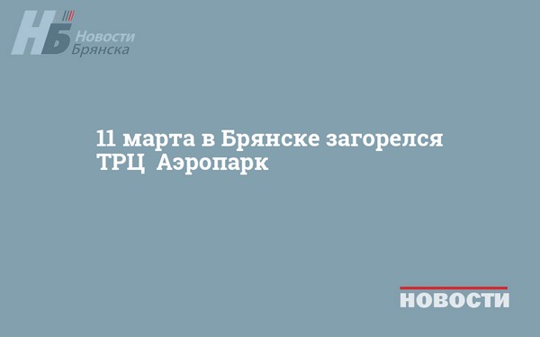 11 марта в Брянске загорелся ТРЦ «Аэропарк»