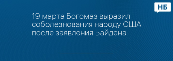 19 марта Богомаз выразил соболезнования народу США после заявления Байдена