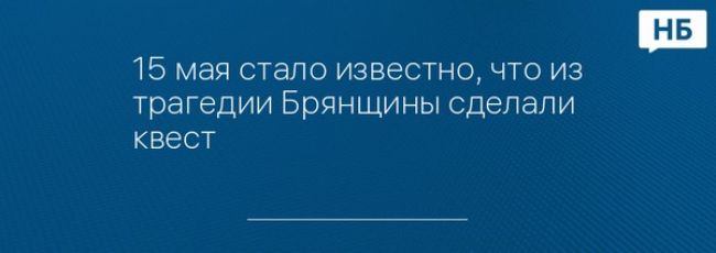 15 мая стало известно, что из трагедии Брянщины сделали квест