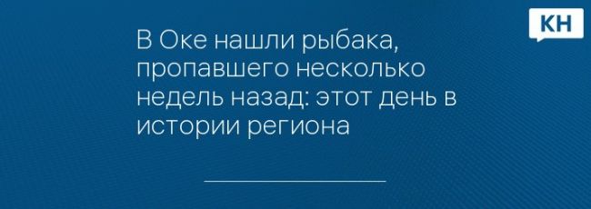 В Оке нашли рыбака, пропавшего несколько недель назад: этот день в истории региона