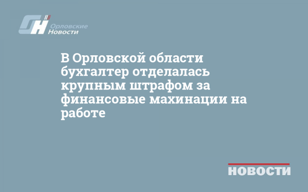 В Орловской области бухгалтер отделалась крупным штрафом за финансовые махинации на работе