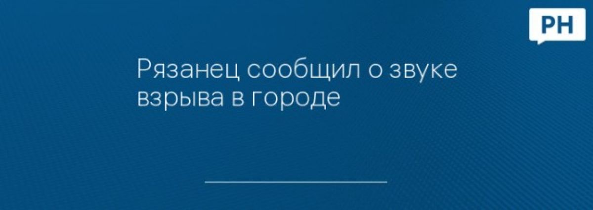 Рязанец сообщил о звуке взрыва в городе