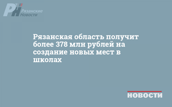 Рязанская область получит более 378 млн рублей на создание новых мест в школах