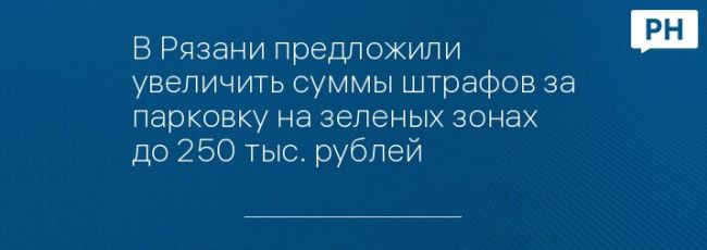 В Рязани предложили увеличить суммы штрафов за парковку на зеленых зонах до 250 тыс. рублей