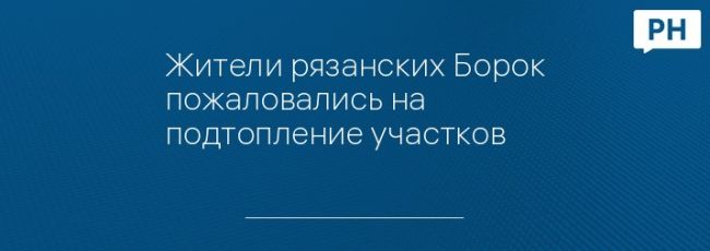 Жители рязанских Борок пожаловались на подтопление участков