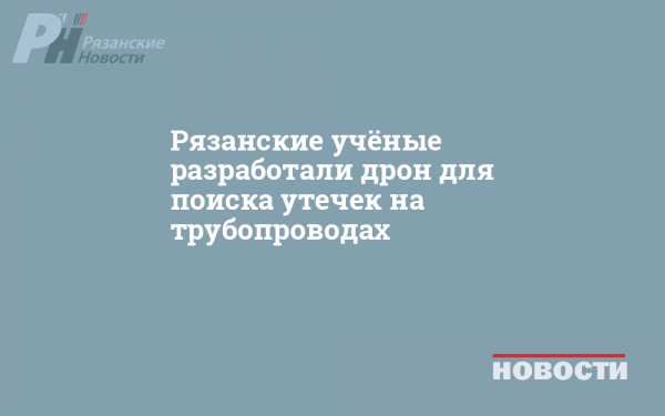 Рязанские учёные разработали дрон для поиска утечек на трубопроводах