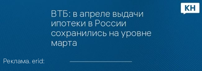 ВТБ: в апреле выдачи ипотеки в России сохранились на уровне марта