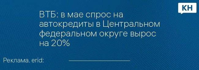 ВТБ: в мае спрос на автокредиты в Центральном федеральном округе вырос на 20% ​
