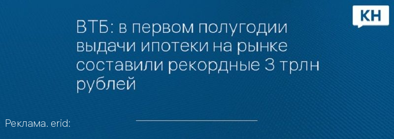 ВТБ: в первом полугодии выдачи ипотеки на рынке составили рекордные 3 трлн рублей