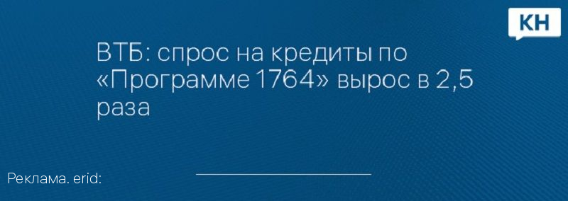 ВТБ: спрос на кредиты по «Программе 1764» вырос в 2,5 раза