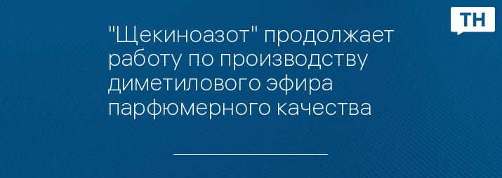 "Щекиноазот" продолжает работу по производству диметилового эфира парфюмерного качества