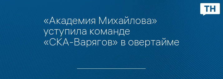 «Академия Михайлова» уступила команде «СКА-Варягов» в овертайме