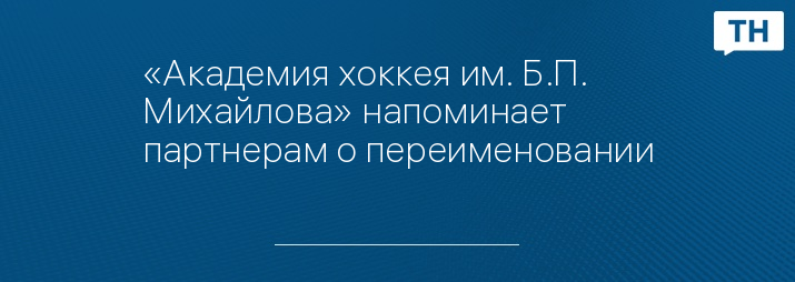 «Академия хоккея им. Б.П. Михайлова» напоминает партнерам о переименовании