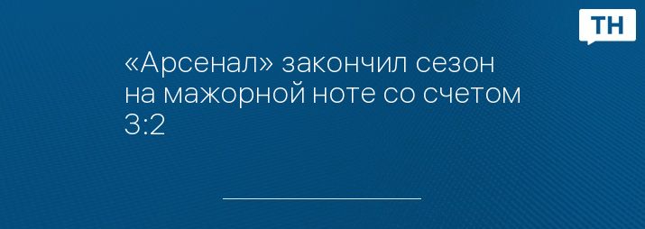 «Арсенал» закончил сезон на мажорной ноте со счетом 3:2