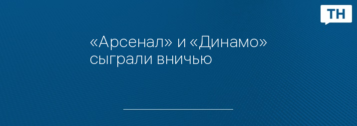 «Арсенал» и «Динамо» сыграли вничью