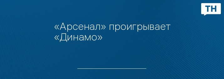 «Арсенал» проигрывает «Динамо»