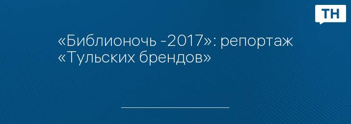 «Библионочь -2017»: репортаж «Тульских брендов»