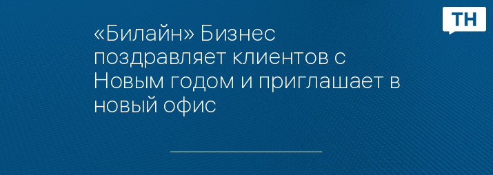 «Билайн» Бизнес поздравляет клиентов с Новым годом и приглашает в новый офис