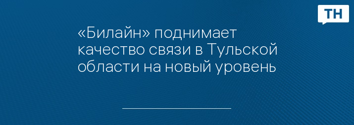 «Билайн» поднимает качество связи в Тульской области на новый уровень