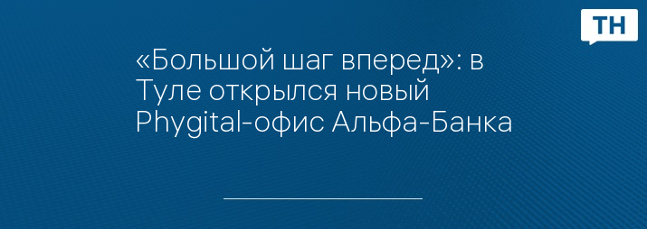 «Большой шаг вперед»: в Туле открылся новый Phygital-офис Альфа-Банка
