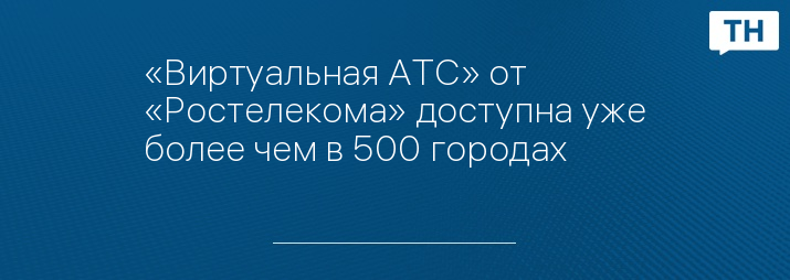 «Виртуальная АТС» от «Ростелекома» доступна уже более чем в 500 городах