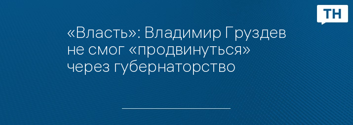 «Власть»: Владимир Груздев не смог «продвинуться» через губернаторство