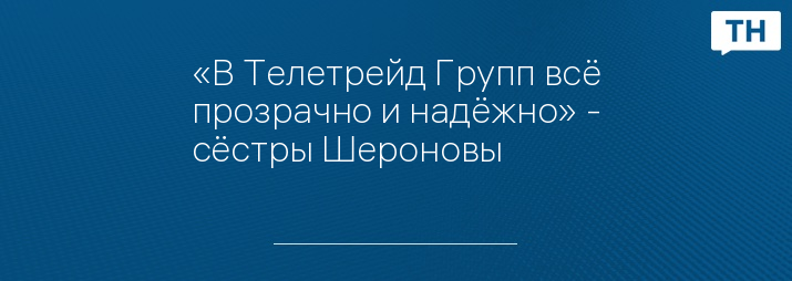 «В Телетрейд Групп всё прозрачно и надёжно» - сёстры Шероновы
