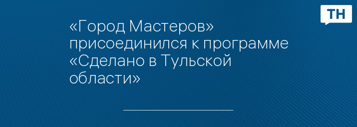 «Город Мастеров» присоединился к программе «Сделано в Тульской области»