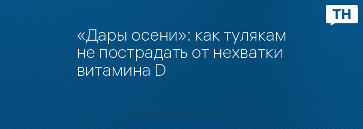 «Дары осени»: как тулякам не пострадать от нехватки витамина D