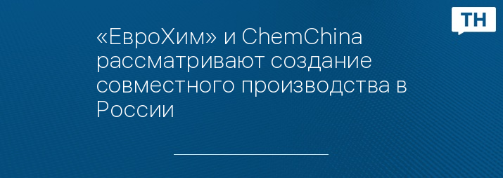 «ЕвроХим» и ChemChina рассматривают создание совместного производства в России