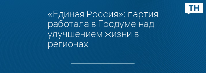 «Единая Россия»: партия работала в Госдуме над улучшением жизни в регионах