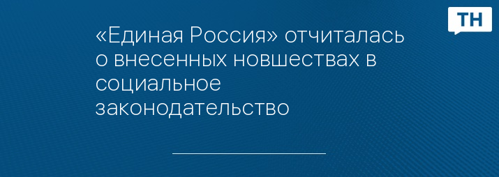 «Единая Россия» отчиталась о внесенных новшествах в социальное законодательство