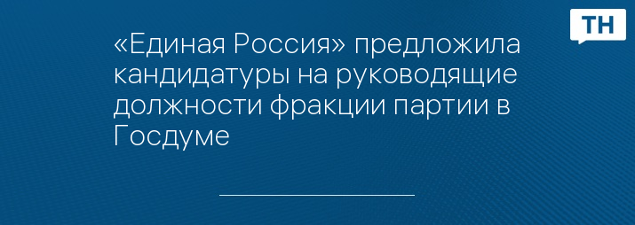 «Единая Россия» предложила кандидатуры на руководящие должности фракции партии в Госдуме