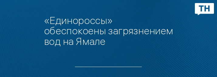 «Единороссы» обеспокоены загрязнением вод на Ямале