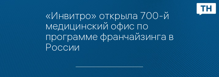 «Инвитро» открыла 700-й медицинский офис по программе франчайзинга в России