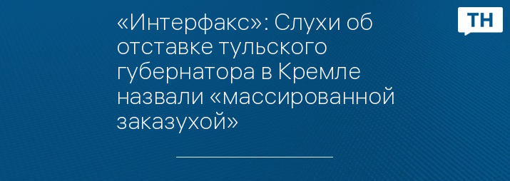 «Интерфакс»: Слухи об отставке тульского губернатора в Кремле назвали «массированной заказухой»