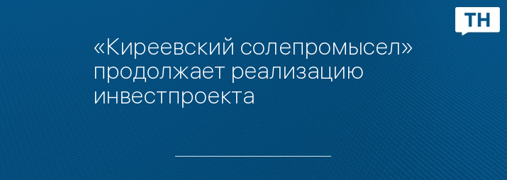 «Киреевский солепромысел» продолжает реализацию инвестпроекта