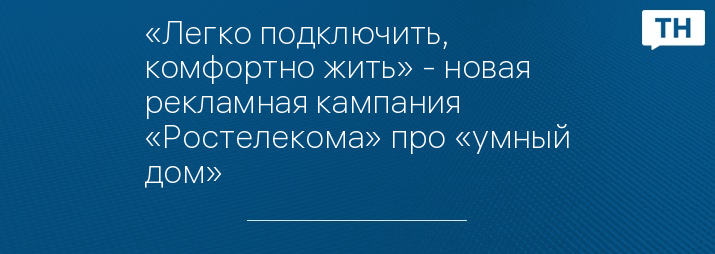 «Легко подключить, комфортно жить» - новая рекламная кампания «Ростелекома» про «умный дом»