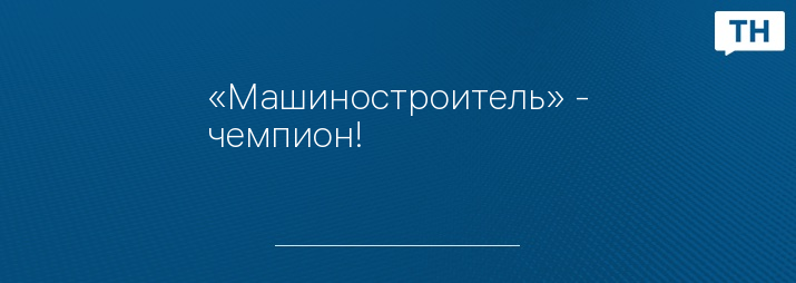 «Машиностроитель» - чемпион!