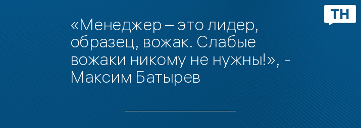 «Менеджер – это лидер, образец, вожак. Слабые вожаки никому не нужны!», - Максим Батырев