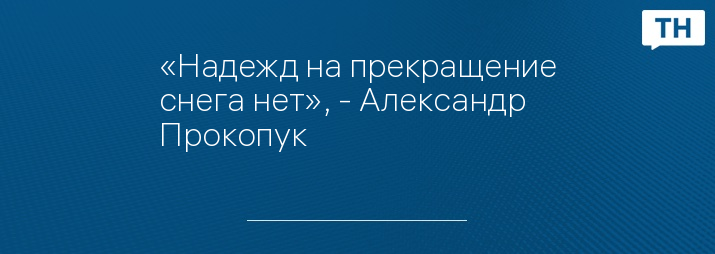 «Надежд на прекращение снега нет», - Александр Прокопук