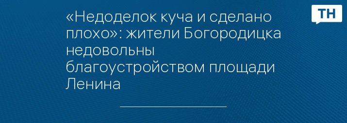 «Недоделок куча и сделано плохо»: жители Богородицка недовольны благоустройством площади Ленина