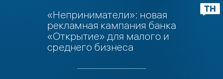 «Неприниматели»: новая рекламная кампания банка «Открытие» для малого и среднего бизнеса