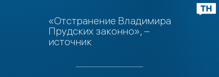 «Отстранение Владимира Прудских законно», – источник