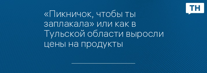 «Пикничок, чтобы ты заплакала» или как в Тульской области выросли цены на продукты