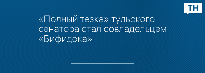 «Полный тезка» тульского сенатора стал совладельцем «Бифидока»