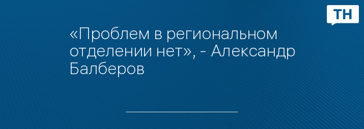 «Проблем в региональном отделении нет», - Александр Балберов