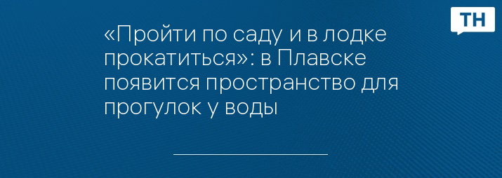 «Пройти по саду и в лодке прокатиться»: в Плавске появится пространство для прогулок у воды