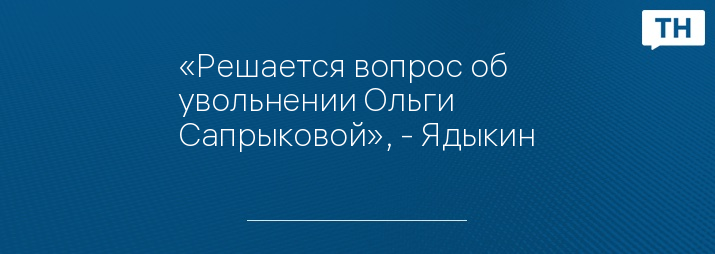 «Решается вопрос об увольнении Ольги Сапрыковой», - Ядыкин