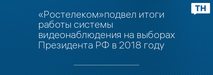«Ростелеком»подвел итоги работы системы видеонаблюдения на выборах Президента РФ в 2018 году
